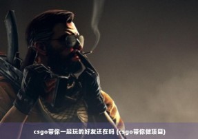 csgo带你一起玩的好友还在吗 (csgo带你做项目)