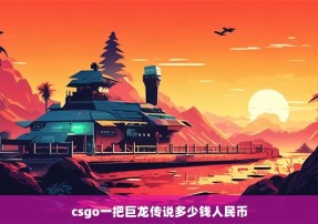 csgo一把巨龙传说多少钱人民币