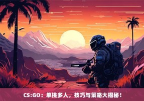 CS:GO：单挑多人，技巧与策略大揭秘！