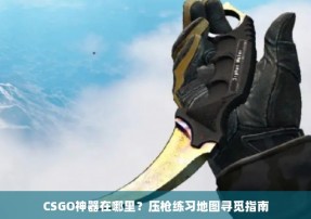 CSGO神器在哪里？压枪练习地图寻觅指南