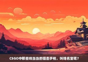 CSGO中那些响当当的狙击步枪，叫啥名堂呢？