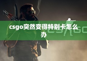 csgo突然变得特别卡怎么办