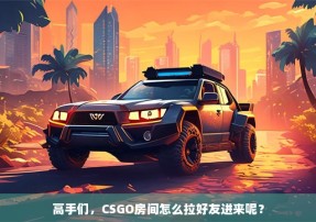 高手们，CSGO房间怎么拉好友进来呢？