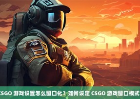 CSGO 游戏设置怎么窗口化？如何设定 CSGO 游戏窗口模式？