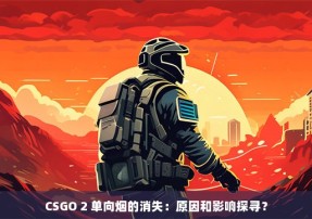 CSGO 2 单向烟的消失：原因和影响探寻？