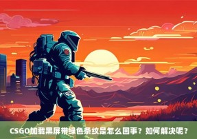 CSGO加载黑屏带绿色条纹是怎么回事？如何解决呢？