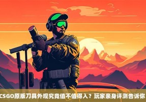 CSGO原版刀具外观究竟值不值得入？玩家亲身评测告诉你！