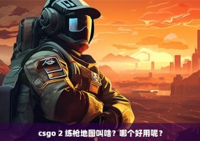 csgo 2 练枪地图叫啥？哪个好用呢？