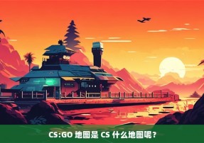 CS:GO 地图是 CS 什么地图呢？