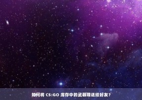 如何将 CS:GO 库存中的武器赠送给好友？