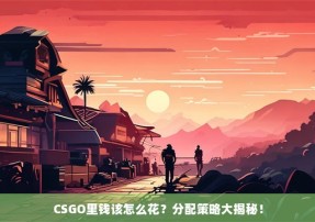 CSGO里钱该怎么花？分配策略大揭秘！