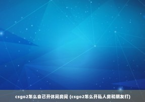 csgo2怎么自己开休闲房间 (csgo2怎么开私人房和朋友打)