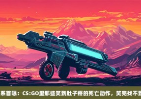 银河系首曝：CS:GO里那些笑到肚子疼的死亡动作，笑完找不到北？