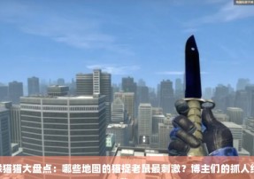 CSGO躲猫猫大盘点：哪些地图的猫捉老鼠最刺激？博主们的抓人绝招有哪些？