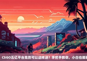 没想到！CSGO五亿平台竟然可以这样进？手把手教你，小白也能轻松搞定