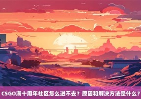 CSGO满十周年社区怎么进不去？原因和解决方法是什么？