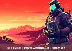 玩《CS:GO》时觉得人物模糊不清，该怎么办？