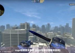 csgo切枪有没有声 (csgo切枪对面能听到吗)