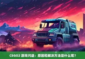 CSGO2 游戏闪退：原因和解决方法是什么呢？