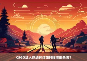 CSGO敌人移动时该如何瞄准射杀呢？