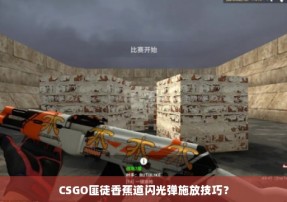 CSGO匪徒香蕉道闪光弹施放技巧？