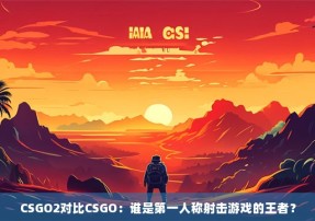 CSGO2对比CSGO：谁是第一人称射击游戏的王者？