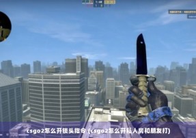 csgo2怎么开锁头指令 (csgo2怎么开私人房和朋友打)