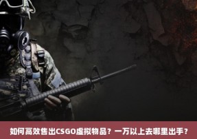 如何高效售出CSGO虚拟物品？一万以上去哪里出手？