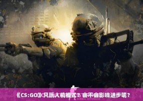 《CS:GO》只玩人机模式？会不会影响进步呢？