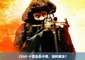 CSGO 十回合后卡顿，如何解决？