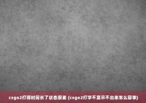 csgo2打得时间长了状态很差 (csgo2打字不显示不出来怎么回事)