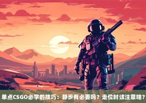 单点CSGO必学的技巧：静步有必要吗？走位时该注意啥？