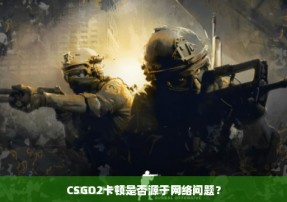 CSGO2卡顿是否源于网络问题？