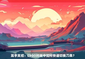 高手支招：CSGO对战中如何快速切换刀具？