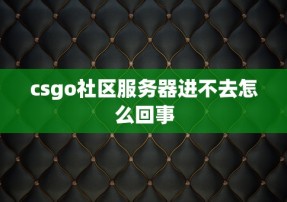 csgo社区服务器进不去怎么回事