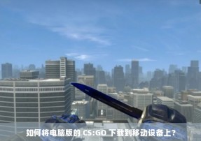 如何将电脑版的 CS:GO 下载到移动设备上？