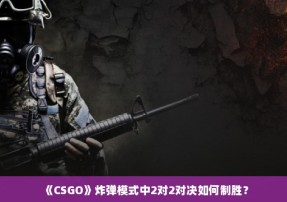 《CSGO》炸弹模式中2对2对决如何制胜？