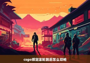 csgo绑定滚轮跳后怎么切枪