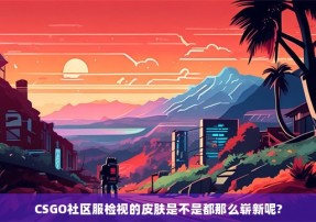 CSGO社区服检视的皮肤是不是都那么崭新呢?