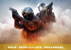 独家分享：免费获取 CS:GO 血手宏，助你成为竞技场霸主