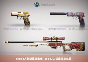 csgo2人物进图做动作 (csgo2人机难度怎么调)