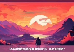 CSGO回放比赛视角有何讲究？怎么切换呢？