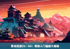 菜鸟闯荡CS：GO：萌新入门秘籍大揭秘