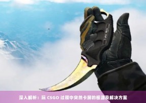 深入解析：玩 CSGO 过程中突然卡屏的根源及解决方案