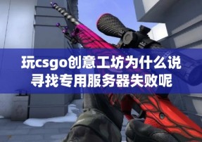 玩csgo创意工坊为什么说寻找专用服务器失败呢