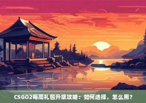 CSGO2每周礼包升级攻略：如何选择，怎么用？