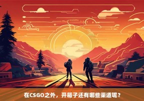 在CSGO之外，开箱子还有哪些渠道呢？