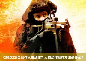 CSGO2怎么制作人物动作？人物动作制作方法是什么？