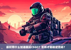 最好用什么加速器玩CSGO？怎样才能稳定流畅？