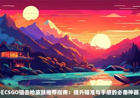 《CSGO狙击枪皮肤推荐指南：提升瞄准与手感的必备神器》